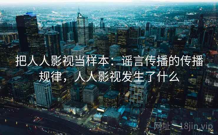 把人人影视当样本:谣言传播的传播规律,人人影视发生了什么 把人人影视当样本:谣言传播的传播规律,人人影视发生了什么