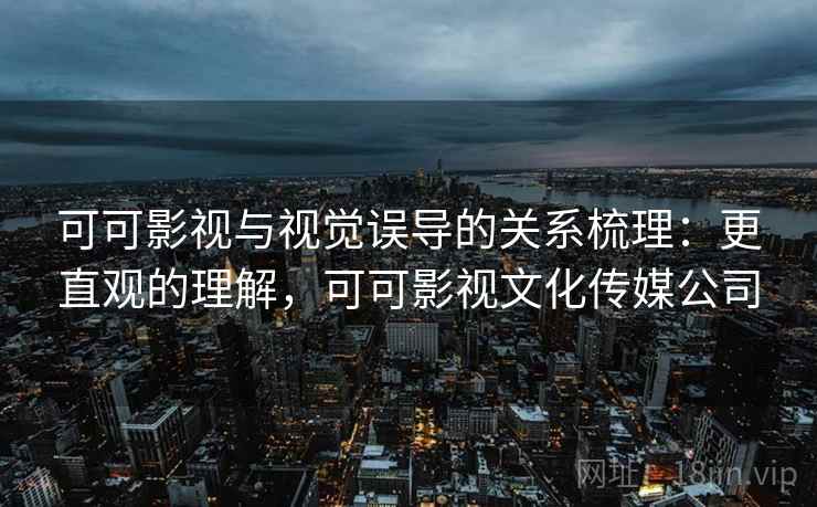 可可影视与视觉误导的关系梳理：更直观的理解，可可影视文化传媒公司