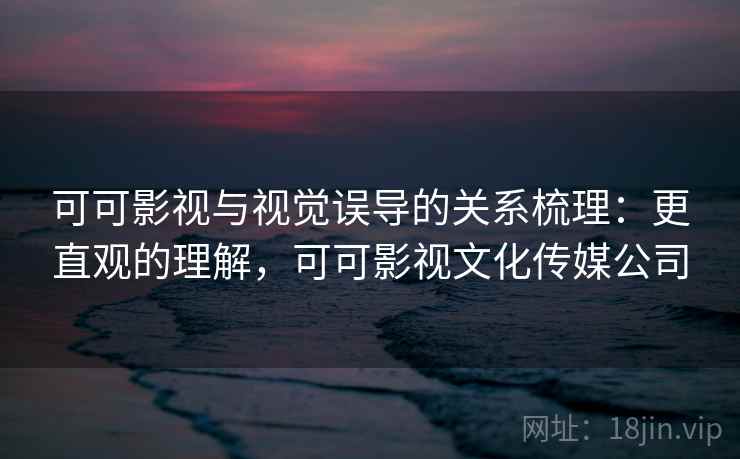 可可影视与视觉误导的关系梳理：更直观的理解，可可影视文化传媒公司
