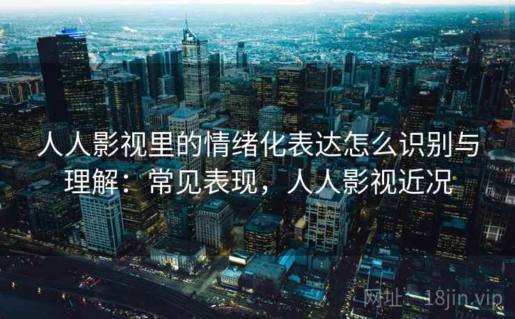 人人影视里的情绪化表达怎么识别与理解：常见表现，人人影视近况