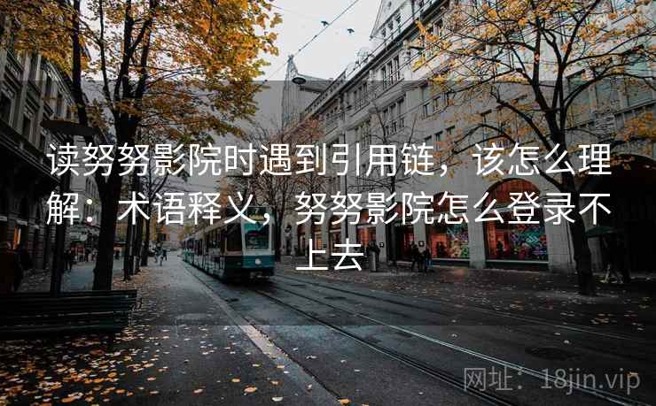 读努努影院时遇到引用链，该怎么理解：术语释义，努努影院怎么登录不上去