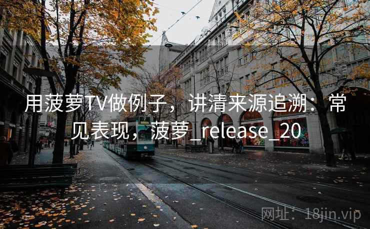 用菠萝TV做例子，讲清来源追溯：常见表现，菠萝_release_20