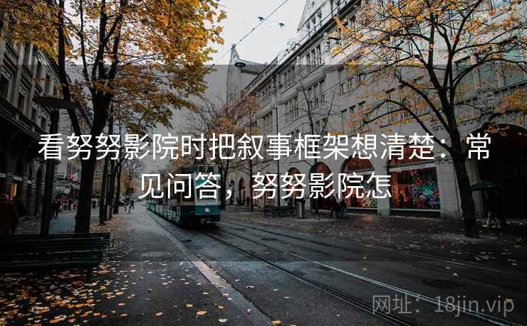 看努努影院时把叙事框架想清楚：常见问答，努努影院怎