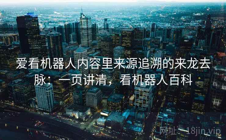 爱看机器人内容里来源追溯的来龙去脉：一页讲清，看机器人百科
