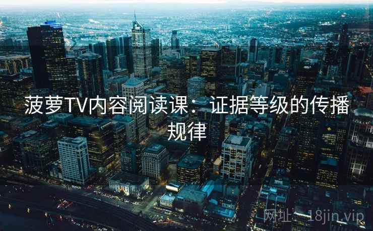 菠萝TV内容阅读课：证据等级的传播规律