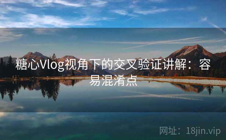 糖心Vlog视角下的交叉验证讲解：容易混淆点