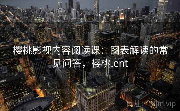樱桃影视内容阅读课：图表解读的常见问答，樱桃.ent