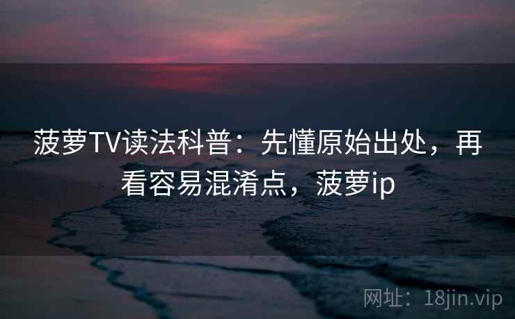 菠萝TV读法科普：先懂原始出处，再看容易混淆点，菠萝ip