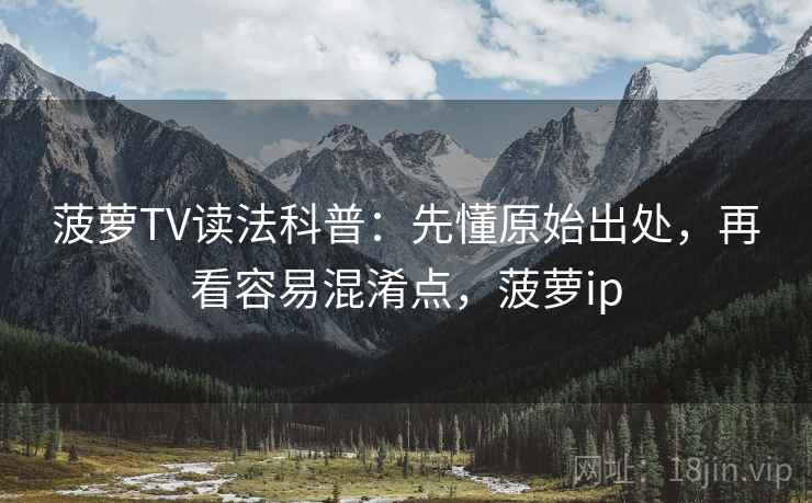 菠萝TV读法科普：先懂原始出处，再看容易混淆点，菠萝ip