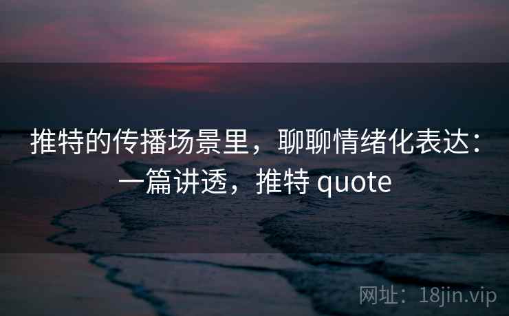 推特的传播场景里,聊聊情绪化表达:一篇讲透,推特 quote 推特的传播场景里,聊聊情绪化表达:一篇讲透,推特 quote