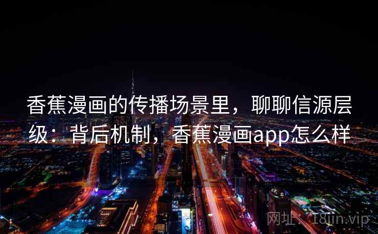 香蕉漫画的传播场景里，聊聊信源层级：背后机制，香蕉漫画app怎么样