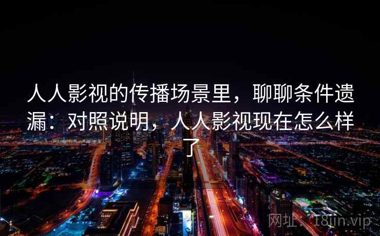 人人影视的传播场景里，聊聊条件遗漏：对照说明，人人影视现在怎么样了
