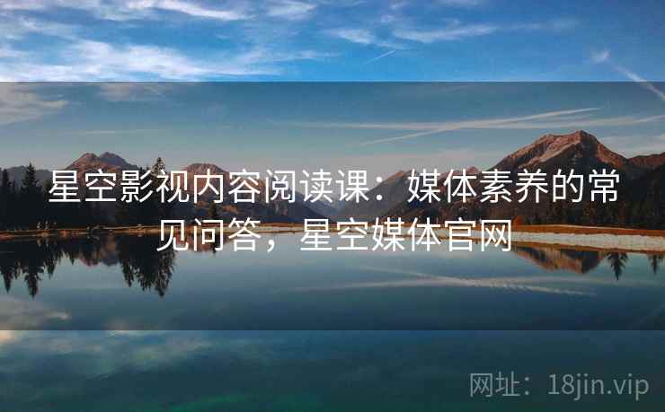 星空影视内容阅读课：媒体素养的常见问答，星空媒体官网
