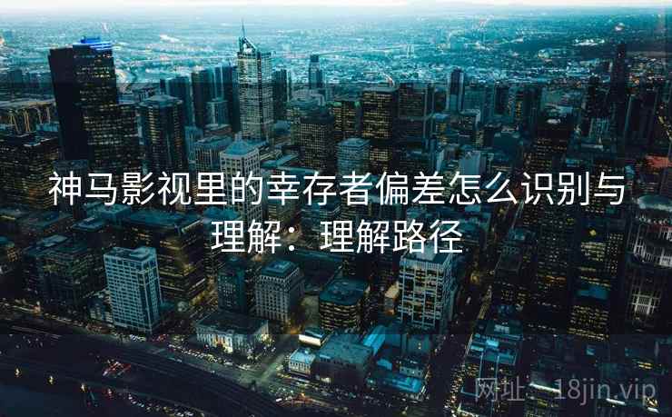 神马影视里的幸存者偏差怎么识别与理解:理解路径 神马影视里的幸存者偏差怎么识别与理解:理解路径