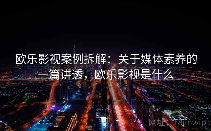欧乐影视案例拆解：关于媒体素养的一篇讲透，欧乐影视是什么