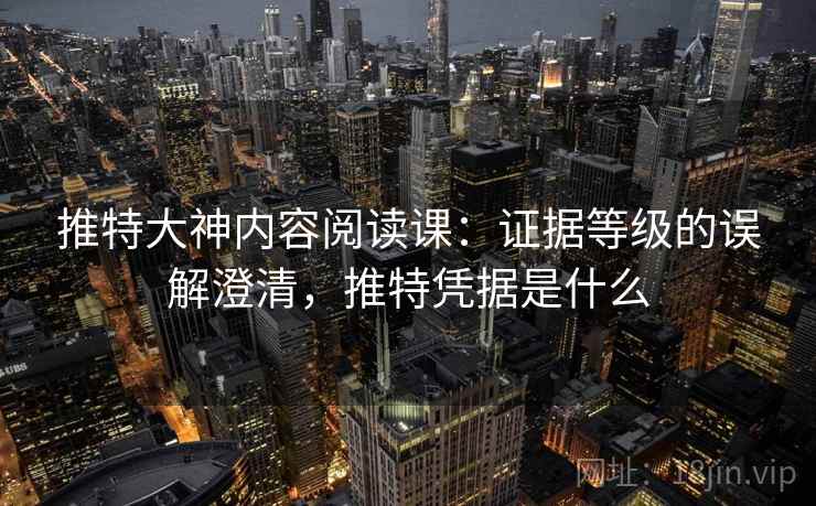 推特大神内容阅读课：证据等级的误解澄清，推特凭据是什么