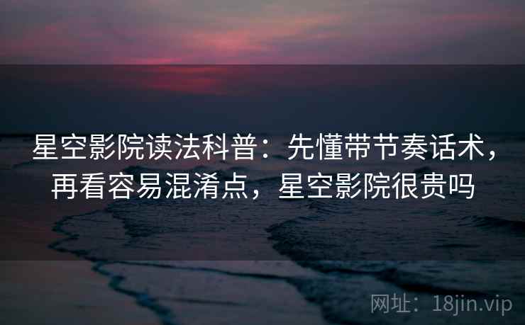 星空影院读法科普：先懂带节奏话术，再看容易混淆点，星空影院很贵吗
