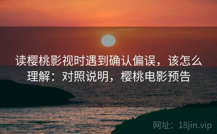 读樱桃影视时遇到确认偏误，该怎么理解：对照说明，樱桃电影预告