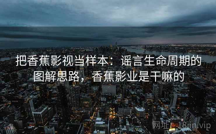 把香蕉影视当样本：谣言生命周期的图解思路，香蕉影业是干嘛的