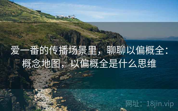 爱一番的传播场景里,聊聊以偏概全:概念地图,以偏概全是什么思维 爱一番的传播场景里,聊聊以偏概全:概念地图,以偏概全是什么思维