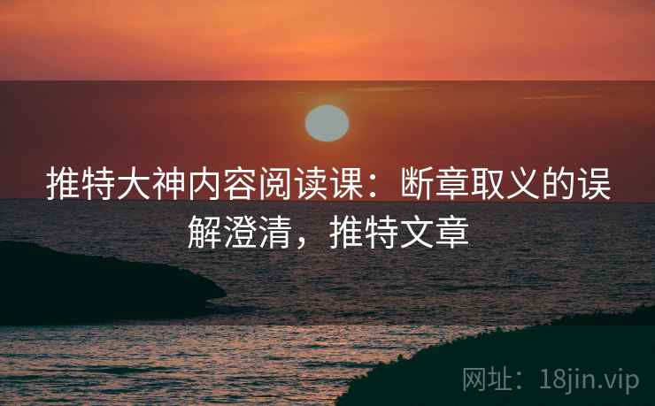 推特大神内容阅读课：断章取义的误解澄清，推特文章