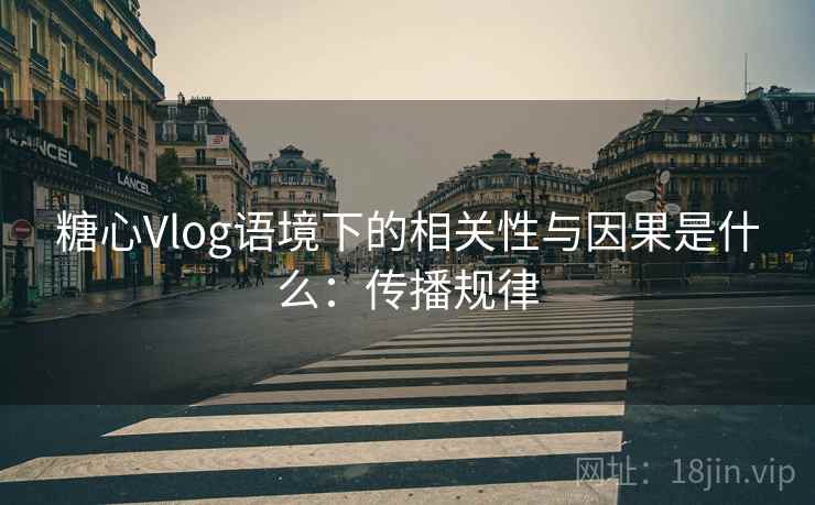 糖心Vlog语境下的相关性与因果是什么：传播规律