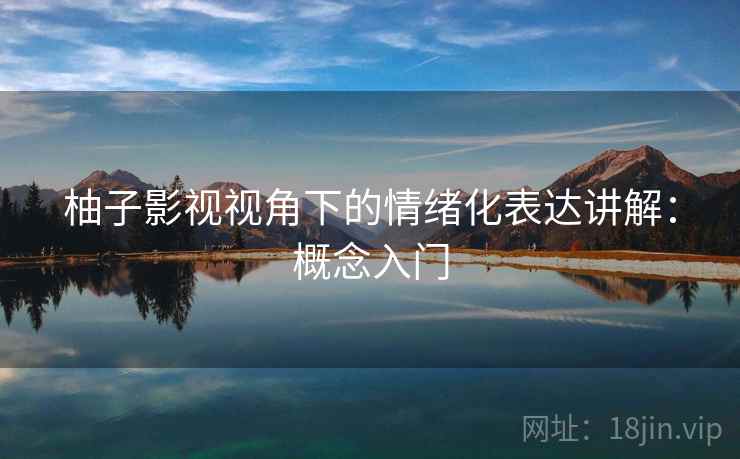 柚子影视视角下的情绪化表达讲解：概念入门