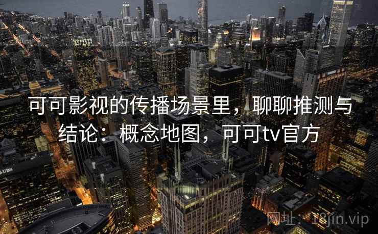 可可影视的传播场景里，聊聊推测与结论：概念地图，可可tv官方