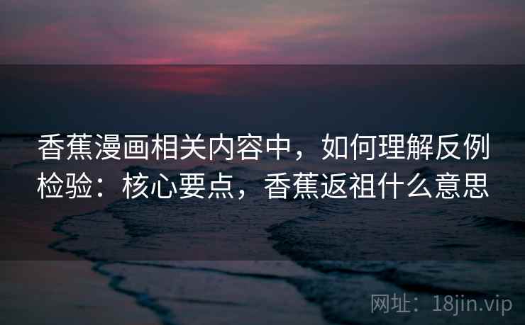 香蕉漫画相关内容中，如何理解反例检验：核心要点，香蕉返祖什么意思