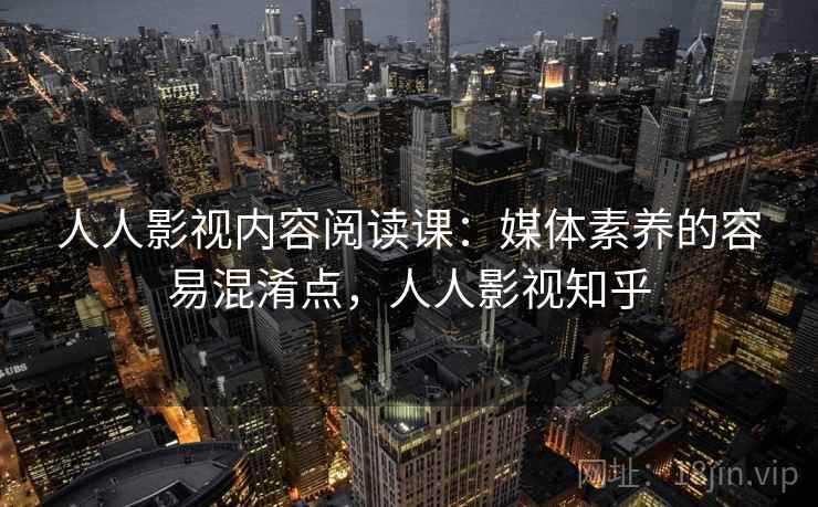 人人影视内容阅读课：媒体素养的容易混淆点，人人影视知乎