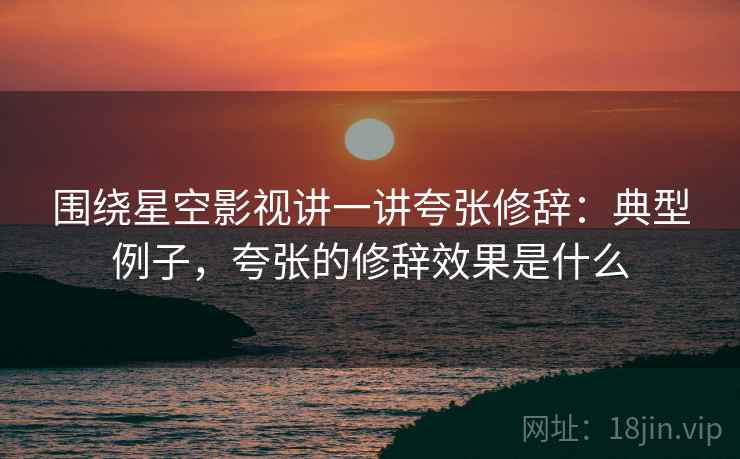 围绕星空影视讲一讲夸张修辞：典型例子，夸张的修辞效果是什么