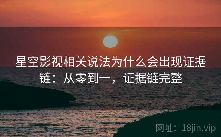 星空影视相关说法为什么会出现证据链：从零到一，证据链完整