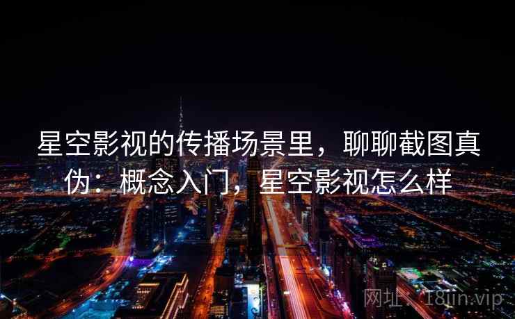 星空影视的传播场景里,聊聊截图真伪:概念入门,星空影视怎么样 星空影视的传播场景里,聊聊截图真伪:概念入门,星空影视怎么样