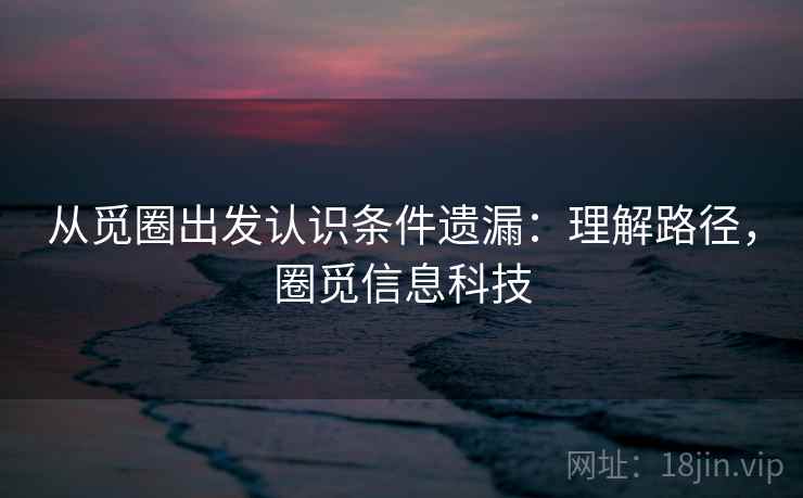 从觅圈出发认识条件遗漏：理解路径，圈觅信息科技