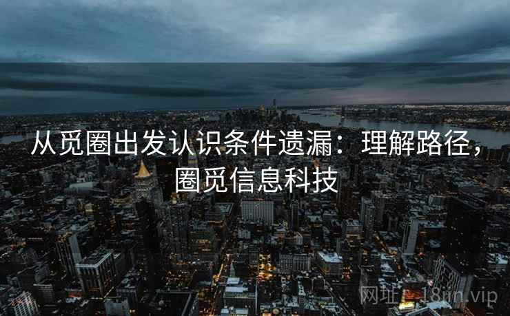 从觅圈出发认识条件遗漏：理解路径，圈觅信息科技
