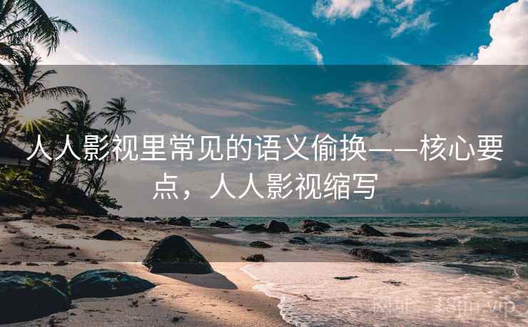 人人影视里常见的语义偷换——核心要点，人人影视缩写