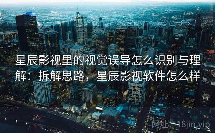 星辰影视里的视觉误导怎么识别与理解:拆解思路,星辰影视软件怎么样 星辰影视里的视觉误导怎么识别与理解:拆解思路,星辰影视软件怎么样