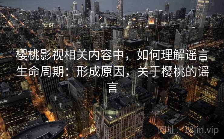樱桃影视相关内容中，如何理解谣言生命周期：形成原因，关于樱桃的谣言