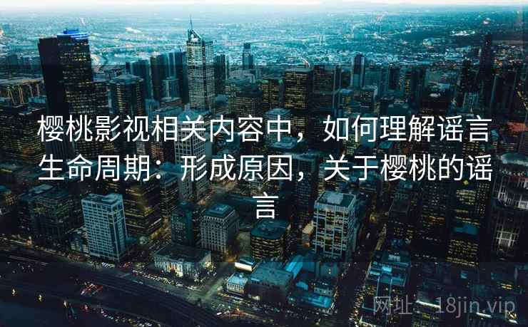 樱桃影视相关内容中，如何理解谣言生命周期：形成原因，关于樱桃的谣言