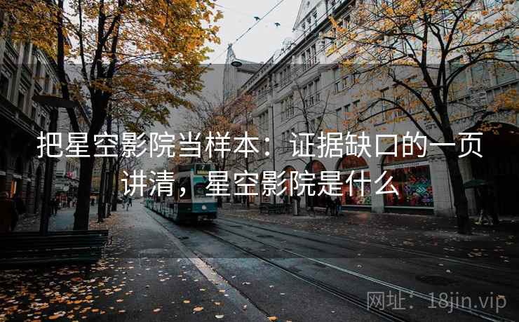把星空影院当样本：证据缺口的一页讲清，星空影院是什么