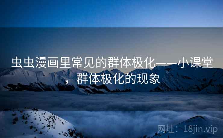 虫虫漫画里常见的群体极化——小课堂,群体极化的现象 虫虫漫画里常见的群体极化——小课堂,群体极化的现象