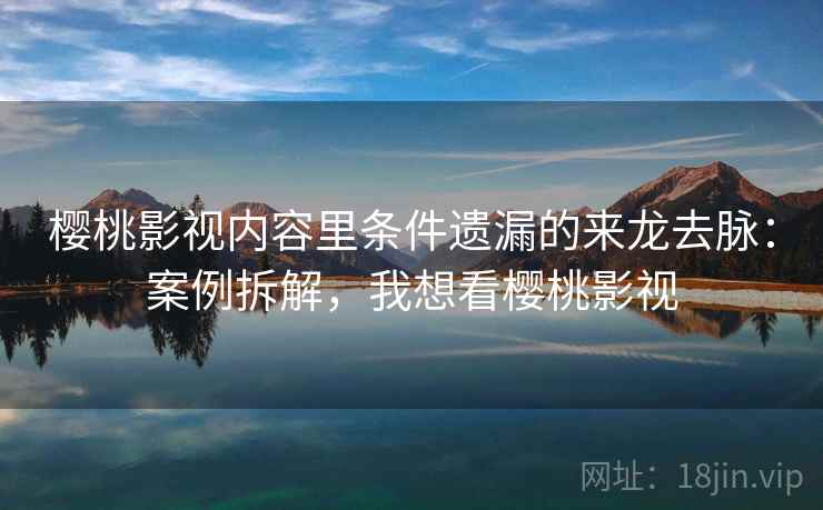 樱桃影视内容里条件遗漏的来龙去脉：案例拆解，我想看樱桃影视
