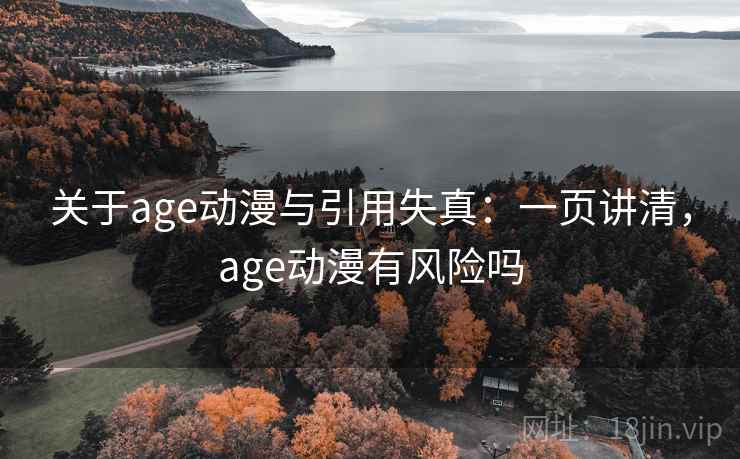 关于age动漫与引用失真:一页讲清,age动漫有风险吗 关于age动漫与引用失真:一页讲清,age动漫有风险吗