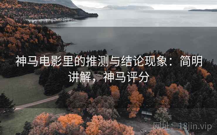 神马电影里的推测与结论现象:简明讲解,神马评分 神马电影里的推测与结论现象:简明讲解,神马评分
