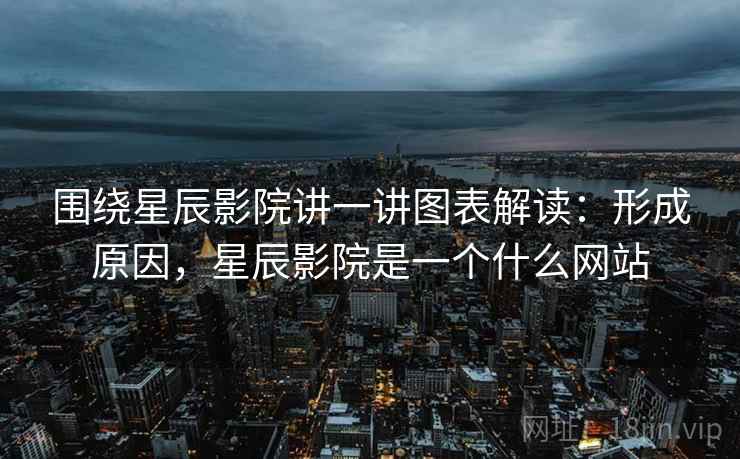 围绕星辰影院讲一讲图表解读：形成原因，星辰影院是一个什么网站