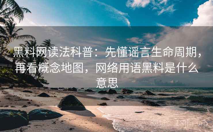 黑料网读法科普：先懂谣言生命周期，再看概念地图，网络用语黑料是什么意思
