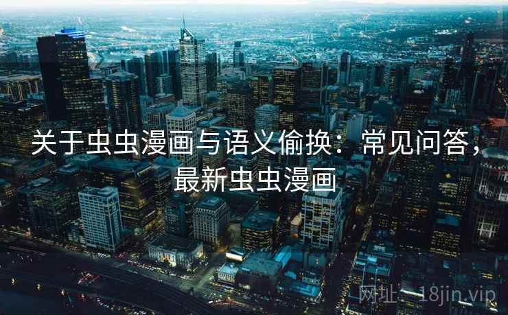 关于虫虫漫画与语义偷换：常见问答，最新虫虫漫画