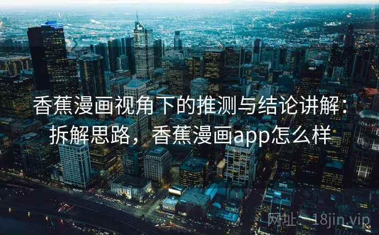 香蕉漫画视角下的推测与结论讲解：拆解思路，香蕉漫画app怎么样