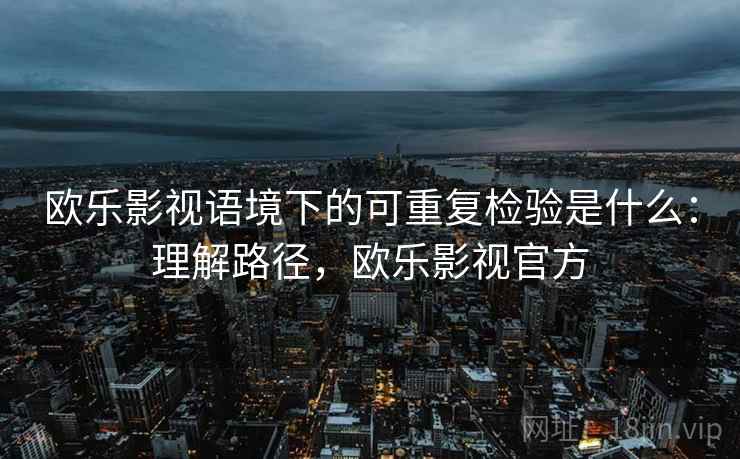 欧乐影视语境下的可重复检验是什么：理解路径，欧乐影视官方