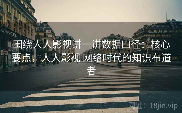 围绕人人影视讲一讲数据口径：核心要点，人人影视 网络时代的知识布道者